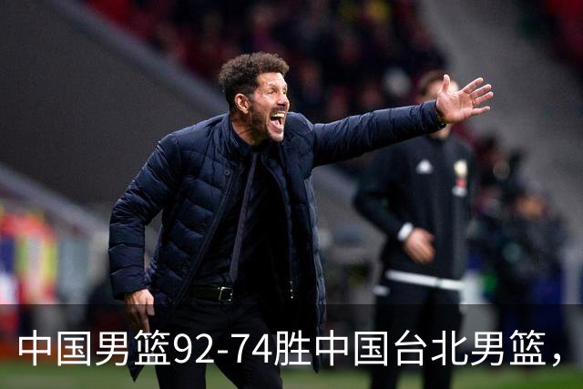 中国男篮92-74胜中国台北男篮，成功晋级世预赛第二阶段